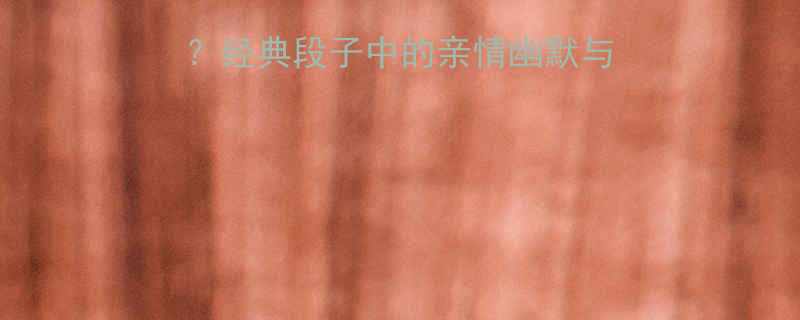 冷笑话里的爸爸是谁经典段子中的亲情幽默与人生哲理附完整