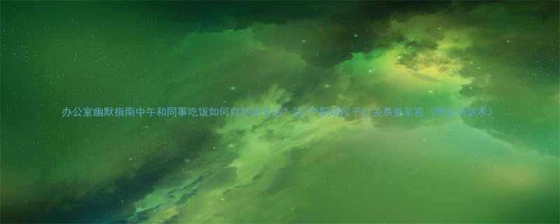 办公室幽默指南中午和同事吃饭如何自然讲笑话这5个职场段子让关系更亲密附互动话术