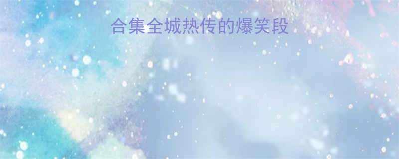 北京最新笑话合集全城热传的爆笑段子速来围观