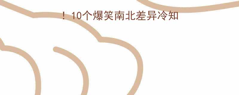 10个爆笑南北差异冷知识，看完秒变方言达人