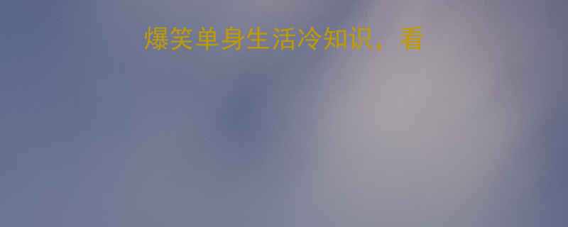 单身狗必看十大爆笑单身生活冷知识看完秒变朋友圈段子手