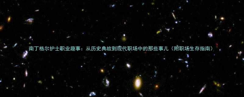 南丁格尔护士职业趣事从历史典故到现代职场中的那些事儿附职场生存指南