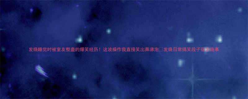 发烧睡觉时被室友整蛊的爆笑经历这波操作我直接笑出鼻涕泡发烧日常搞笑段子宿舍趣事
