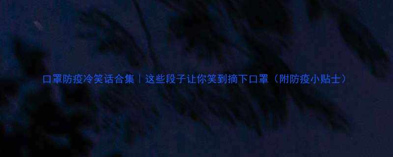 口罩防疫冷笑话合集这些段子让你笑到摘下口罩附防疫小贴士