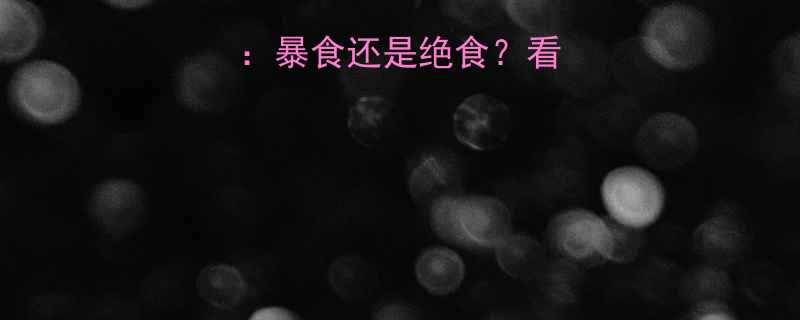 吃货的终极选择暴食还是绝食看完这篇笑出腹肌