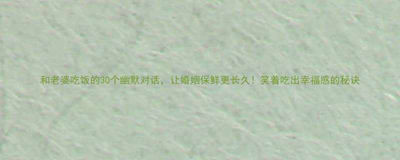 和老婆吃饭的30个幽默对话让婚姻保鲜更长久笑着吃出幸福感的秘诀