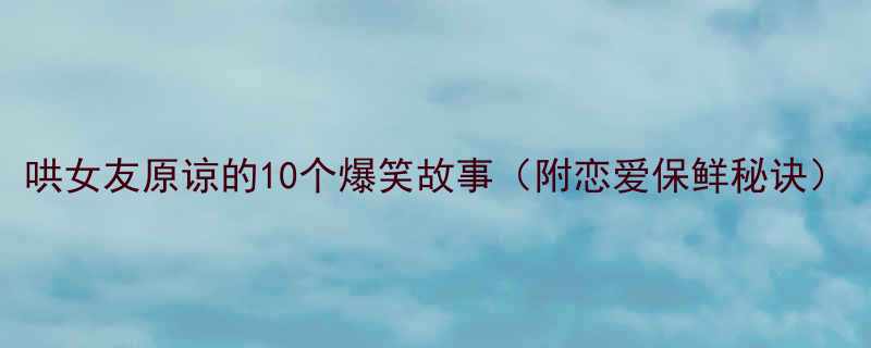 哄女友原谅的10个爆笑故事附恋爱保鲜秘诀