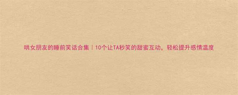 哄女朋友的睡前笑话合集10个让TA秒笑的甜蜜互动轻松提升感情温度