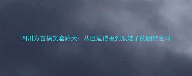 四川方言搞笑套路大从巴适得板到瓜娃子的幽默密码