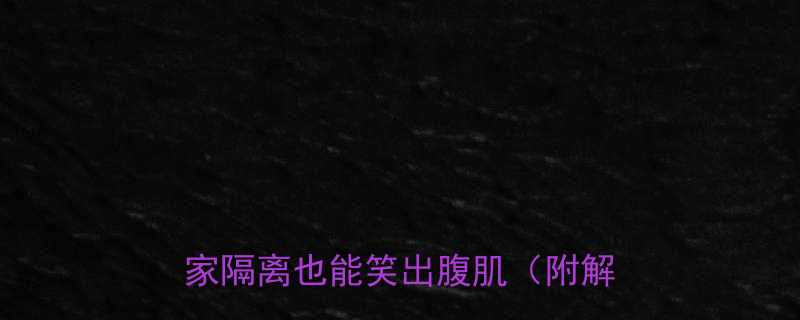 天天做核酸的10个沙雕操作居家隔离也能笑出腹肌附解压攻略