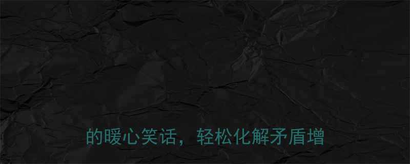 夫妻幽默对话精选10个老公对妻子的暖心笑话轻松化解矛盾增进感情