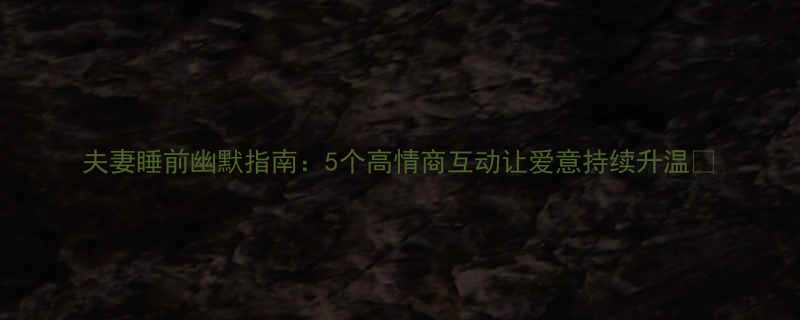 夫妻睡前幽默指南5个高情商互动让爱意持续升温