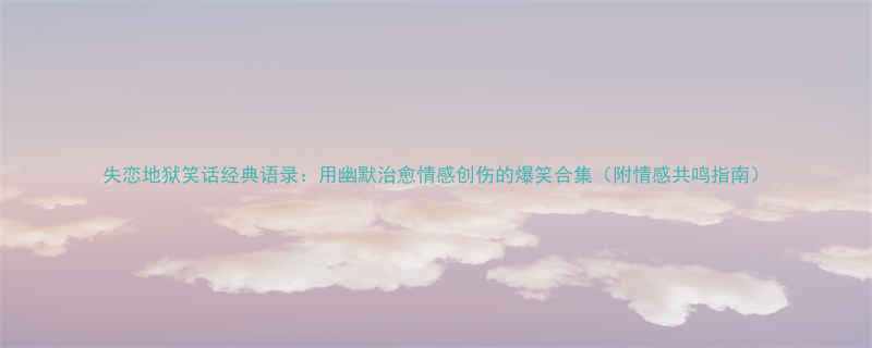 失恋地狱笑话经典语录用幽默治愈情感创伤的爆笑合集附情感共鸣指南