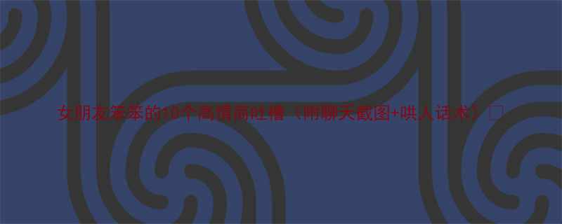 10个高情商吐槽（附聊天截图+哄人话术）💑