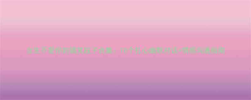 女生不爱你的搞笑段子合集10个扎心幽默对话情感沟通指南