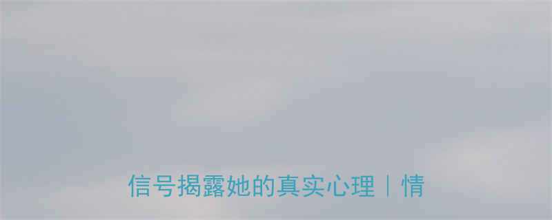 女生发个笑话说明什么3个隐藏信号揭露她的真实心理情感解读