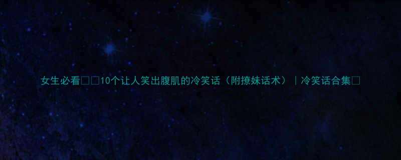女生必看10个让人笑出腹肌的冷笑话附撩妹话术冷笑话合集
