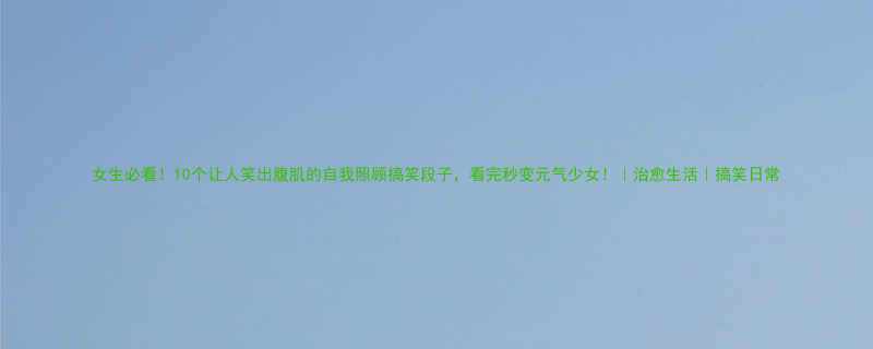 女生必看10个让人笑出腹肌的自我照顾搞笑段子看完秒变元气少女治愈生活搞笑日常