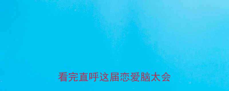 10个瞬间！看完直呼这届恋爱脑太会演了💘