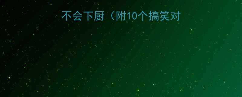 如何幽默调侃朋友不会下厨附10个搞笑对话模板避雷指南