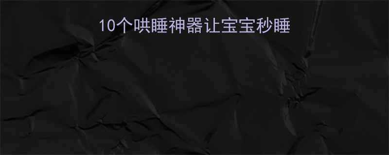 宝宝睡前小笑话大全10个哄睡神器让宝宝秒睡不哭闹附分龄推荐