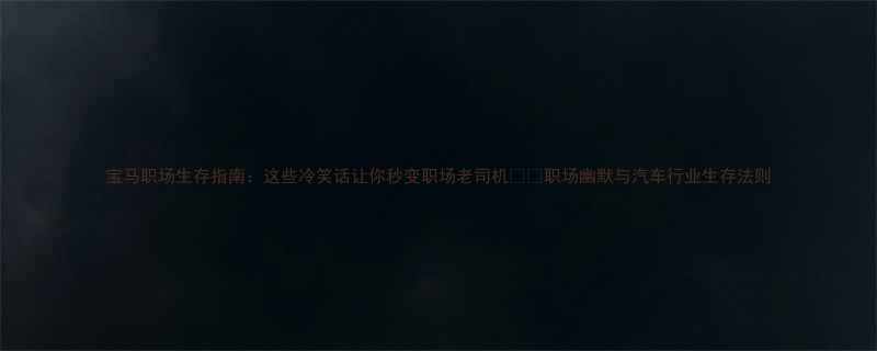 宝马职场生存指南这些冷笑话让你秒变职场老司机职场幽默与汽车行业生存法则