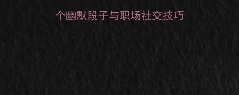 客户请客吃饭的10个幽默段子与职场社交技巧附完整应对指南