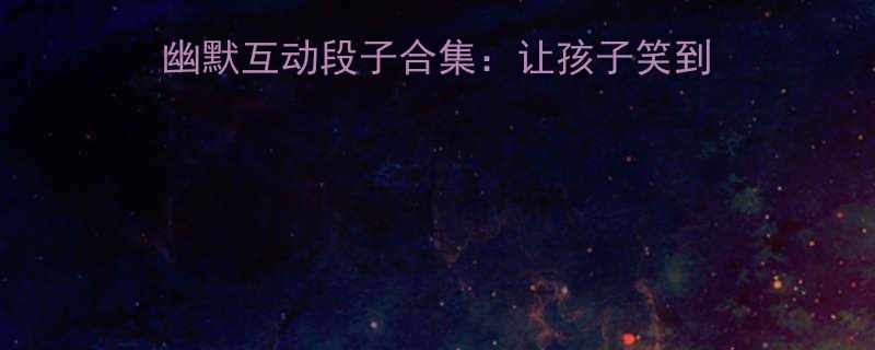 带女儿出游必看亲子幽默互动段子合集让孩子笑到停不下来的8个游戏攻略