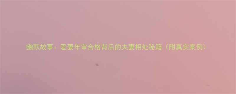 幽默故事爱妻年审合格背后的夫妻相处秘籍附真实案例