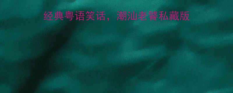 100个经典粤语笑话，潮汕老饕私藏版（附发音指南+实用场景）