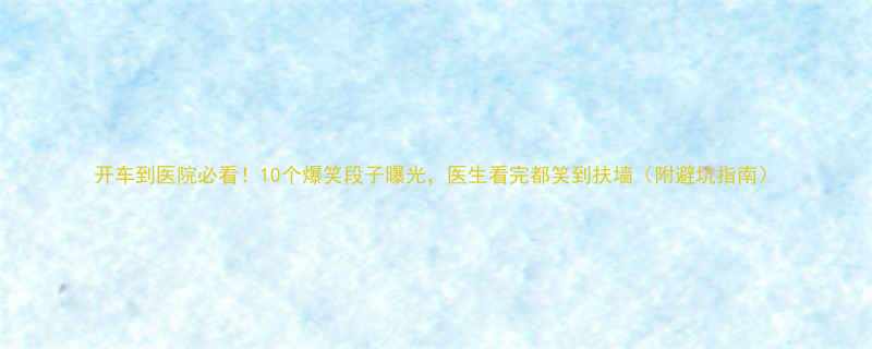10个爆笑段子曝光，医生看完都笑到扶墙（附避坑指南）