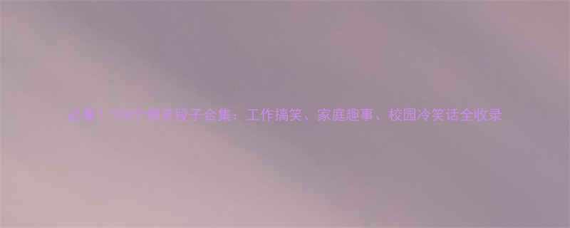 必看100个爆笑段子合集工作搞笑家庭趣事校园冷笑话全收录