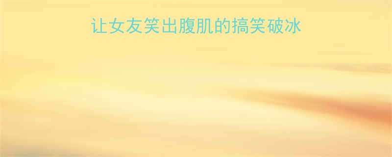 情侣吵架必看5个让女友笑出腹肌的搞笑破冰术第3个直接封神