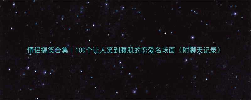 情侣搞笑合集100个让人笑到腹肌的恋爱名场面附聊天记录