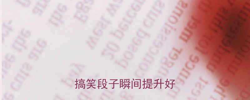 情绪低落时必看10个搞笑段子瞬间提升好心情