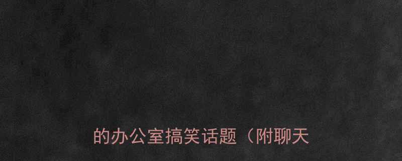 打工人必备10个让你笑出腹肌的办公室搞笑话题附聊天话术