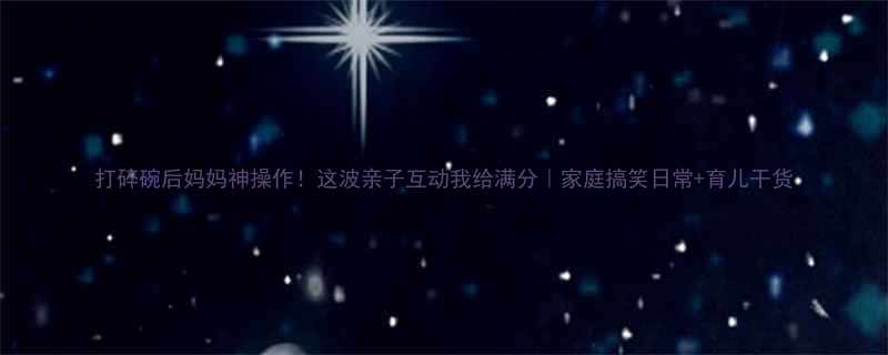 打碎碗后妈妈神操作这波亲子互动我给满分家庭搞笑日常育儿干货