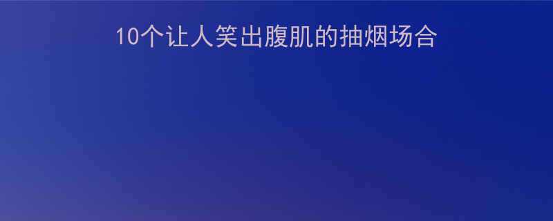 抽烟朋友聊天爆笑对话10个让人笑出腹肌的抽烟场合段子附幽默对话模板