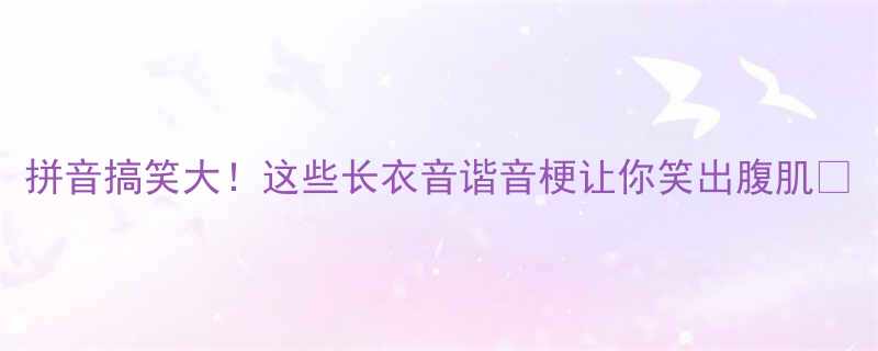 拼音搞笑大这些长衣音谐音梗让你笑出腹肌