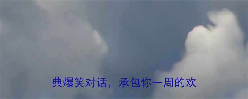 搞笑段子TOP100糟老头子经典爆笑对话承包你一周的欢乐时光