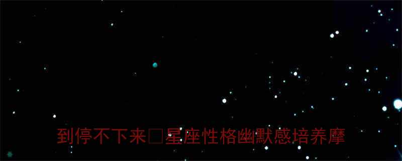 摩羯座憋不住笑的秘诀大公开3招让TA笑到停不下来星座性格幽默感培养摩羯座秘籍