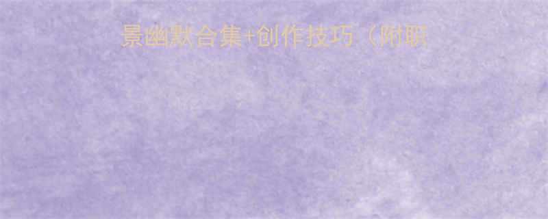 新手必看10大场景幽默合集创作技巧附职场学习社交实用段子