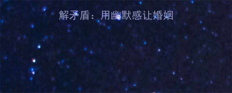 新郎婚后幽默化解矛盾用幽默感让婚姻更长久的三种智慧