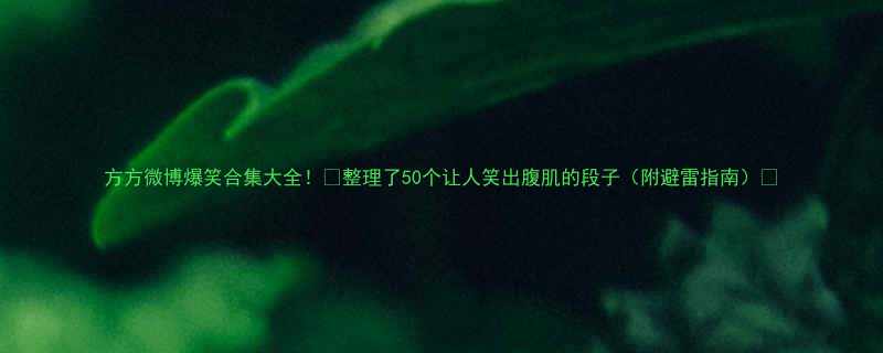 50个让人笑出腹肌的段子（附避雷指南）😂