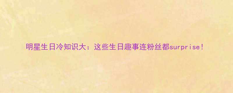 明星生日冷知识大这些生日趣事连粉丝都surprise