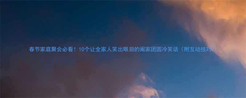 10个让全家人笑出眼泪的阖家团圆冷笑话（附互动技巧）
