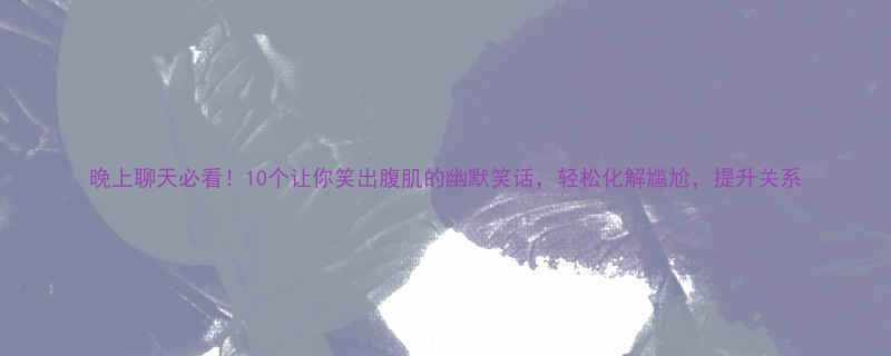 晚上聊天必看10个让你笑出腹肌的幽默笑话轻松化解尴尬提升关系