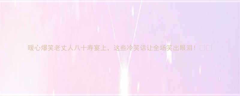 暖心爆笑老丈人八十寿宴上这些冷笑话让全场笑出眼泪