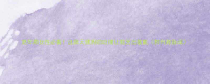 更年期女性必看这届大姨妈的吐槽让我笑出腹肌附自救指南