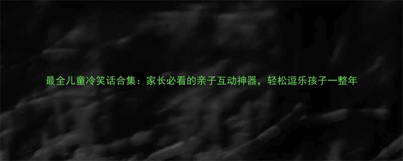最全儿童冷笑话合集家长必看的亲子互动神器轻松逗乐孩子一整年